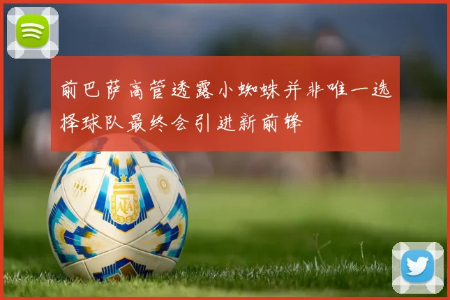 前巴萨高管透露小蜘蛛并非唯一选择球队最终会引进新前锋