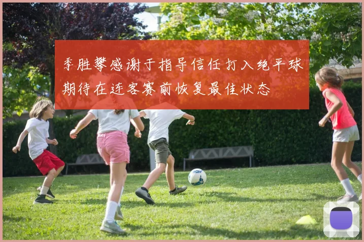 季胜攀感谢于指导信任打入绝平球期待在连客赛前恢复最佳状态