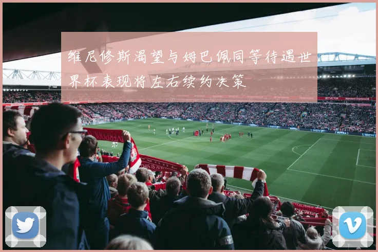 维尼修斯渴望与姆巴佩同等待遇世界杯表现将左右续约决策
