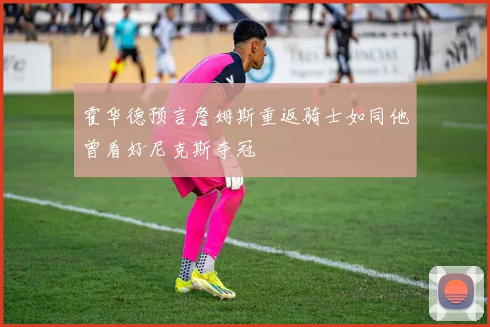 霍华德预言詹姆斯重返骑士如同他曾看好尼克斯夺冠