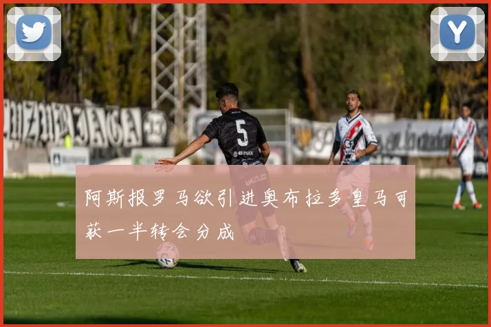 阿斯报罗马欲引进奥布拉多皇马可获一半转会分成