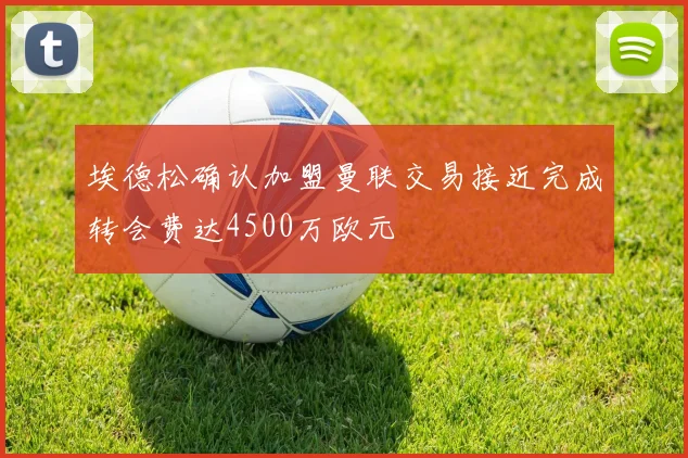 埃德松确认加盟曼联交易接近完成转会费达4500万欧元