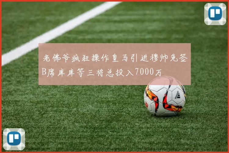 老佛爷疯狂操作皇马引进穆帅免签B席库库等三将总投入7000万
