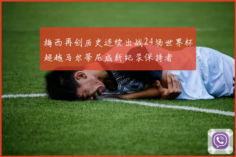 梅西再创历史连续出战24场世界杯超越马尔蒂尼成新纪录保持者