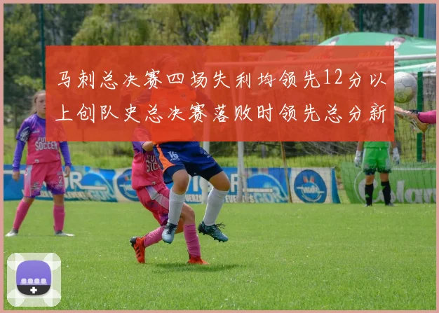 马刺总决赛四场失利均领先12分以上创队史总决赛落败时领先总分新纪录