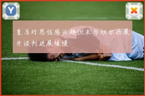 皇马对恩佐感兴趣但未与切尔西展开谈判进展缓慢
