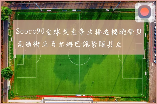 Score90金球奖竞争力排名揭晓登贝莱领衔亚马尔姆巴佩紧随其后
