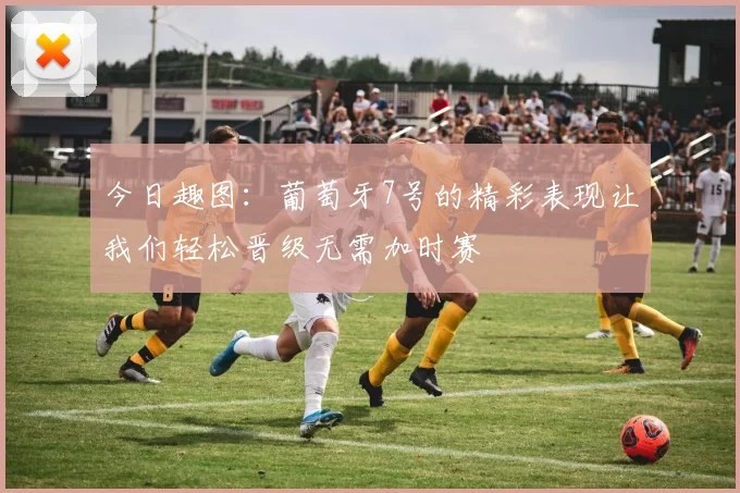 今日趣图：葡萄牙7号的精彩表现让我们轻松晋级无需加时赛