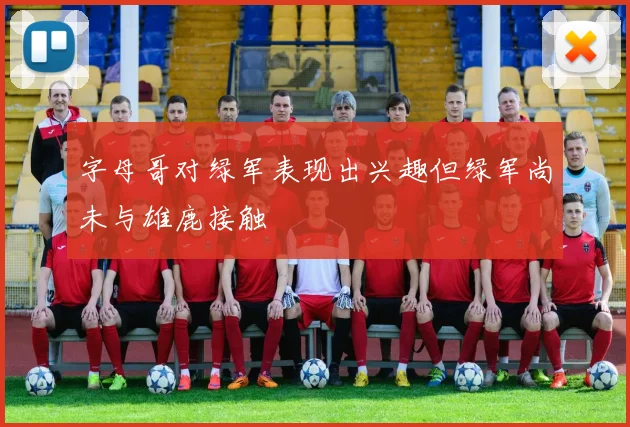 字母哥对绿军表现出兴趣但绿军尚未与雄鹿接触